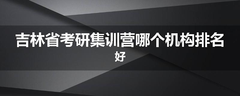 吉林省考研集训营哪个机构排名好