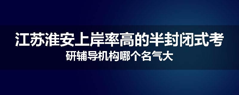 江苏淮安上岸率高的半封闭式考研辅导机构哪个名气大