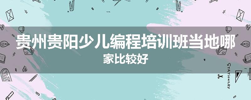 贵州贵阳少儿编程培训班当地哪家比较好
