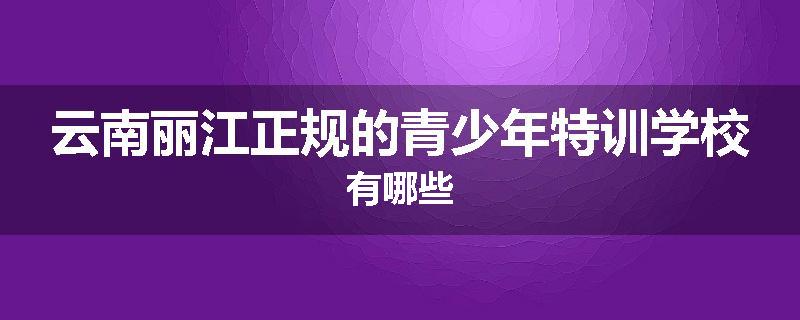 云南丽江正规的青少年特训学校有哪些