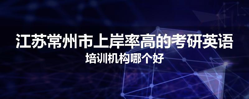 江苏常州市上岸率高的考研英语培训机构哪个好
