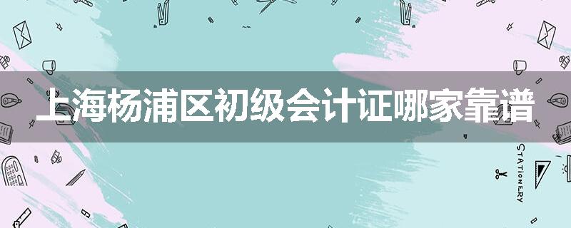 上海杨浦区初级会计证哪家靠谱