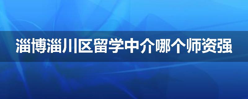 淄博淄川区留学中介哪个师资强