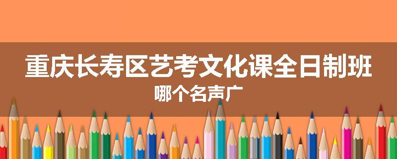 重庆长寿区艺考文化课全日制班哪个名声广
