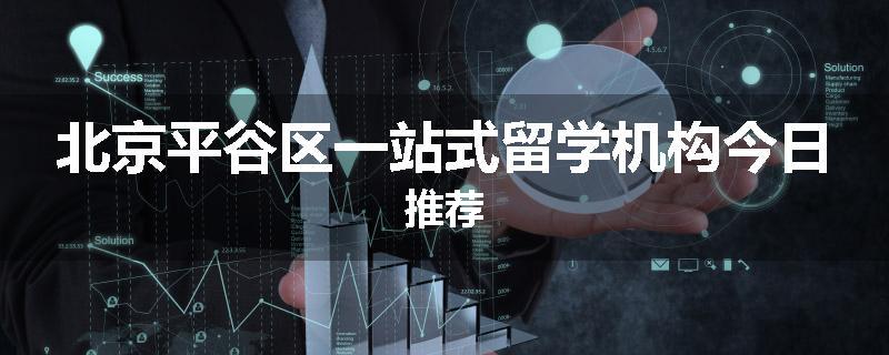 北京平谷区一站式留学机构今日推荐