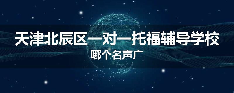 天津北辰区一对一托福辅导学校哪个名声广