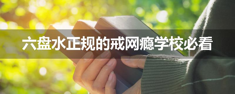 六盘水正规的戒网瘾学校必看