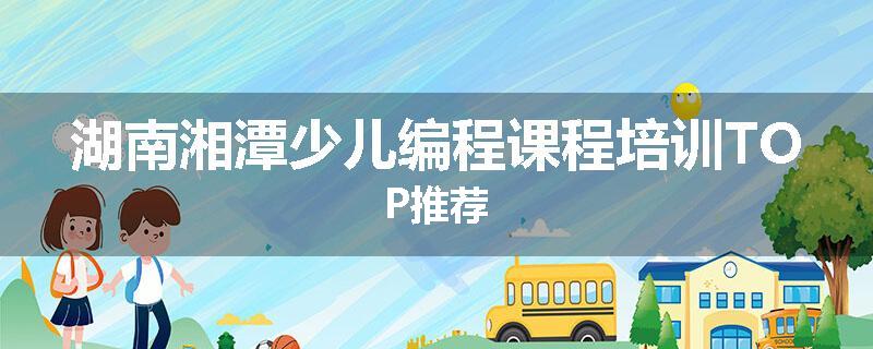湖南湘潭少儿编程课程培训TOP推荐