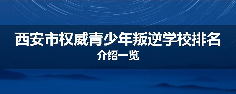 西安市权威青少年叛逆学校排名介绍一览