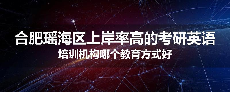 合肥瑶海区上岸率高的考研英语培训机构哪个教育方式好