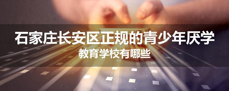 石家庄长安区正规的青少年厌学教育学校有哪些