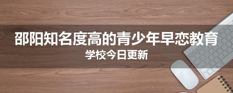 邵阳知名度高的青少年早恋教育学校今日更新