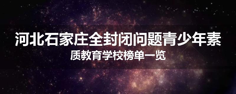 河北石家庄全封闭问题青少年素质教育学校榜单一览