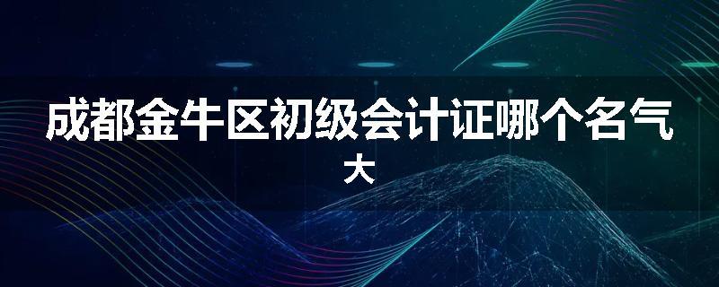 成都金牛区初级会计证哪个名气大