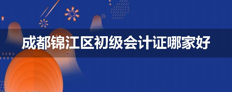 成都锦江区初级会计证哪家好
