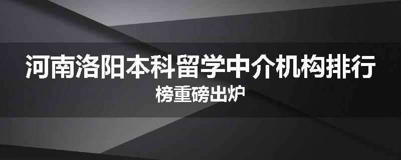 河南洛阳本科留学中介机构排行榜重磅出炉