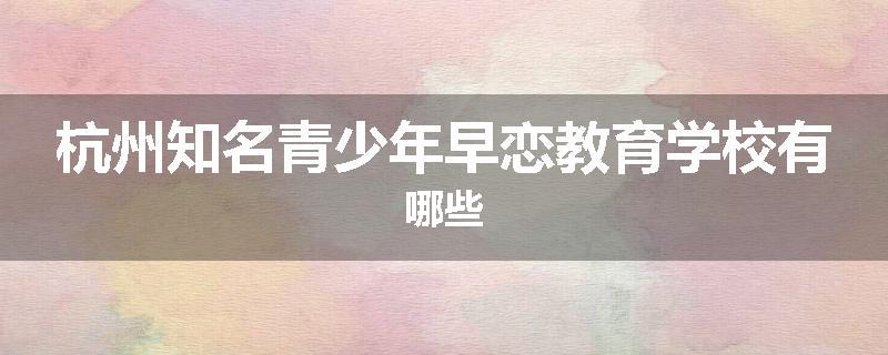 杭州知名青少年早恋教育学校有哪些