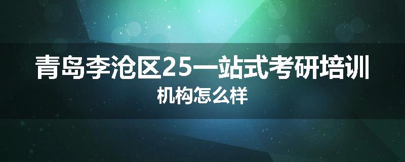 青岛李沧区25一站式考研培训机构怎么样
