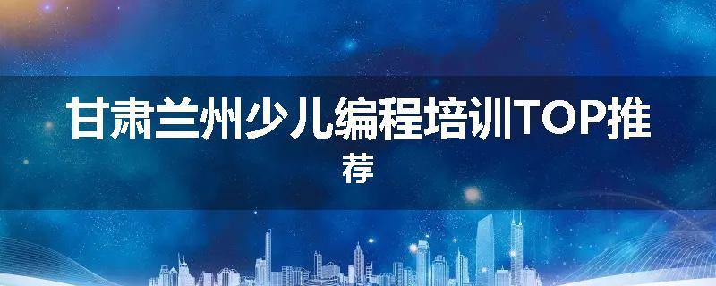 甘肃兰州少儿编程培训TOP推荐