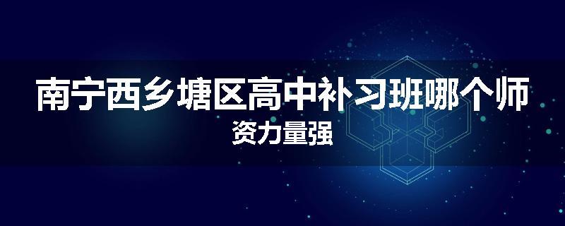 南宁西乡塘区高中补习班哪个师资力量强