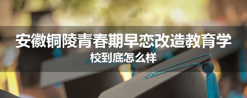 安徽铜陵青春期早恋改造教育学校到底怎么样