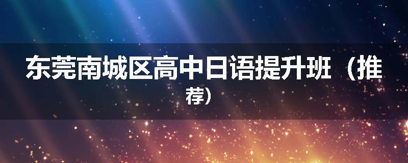 东莞南城区高中日语提升班（推荐）