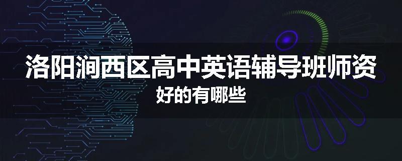 洛阳涧西区高中英语辅导班师资好的有哪些