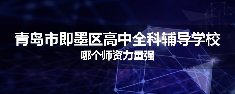 青岛市即墨区高中全科辅导学校哪个师资力量强
