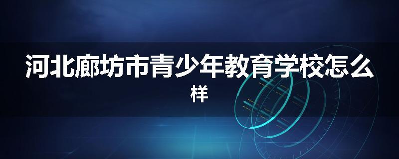 河北廊坊市青少年教育学校怎么样