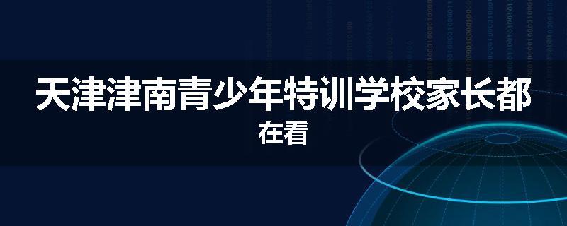 天津津南青少年特训学校家长都在看
