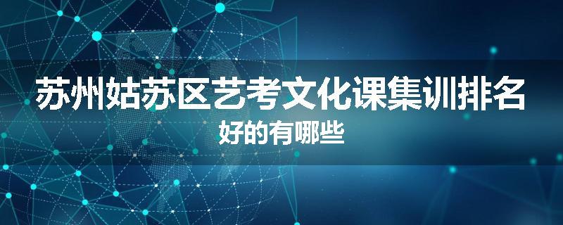 苏州姑苏区艺考文化课集训排名好的有哪些
