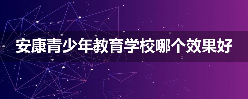 安康青少年教育学校哪个效果好