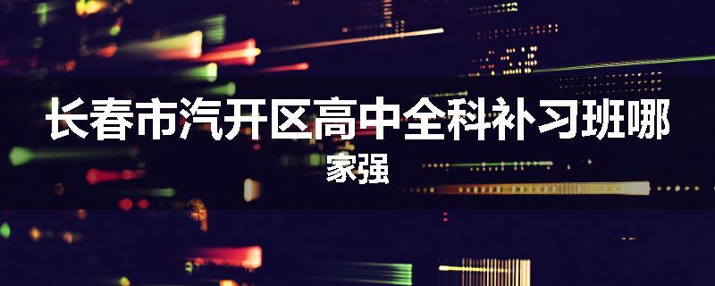 长春市汽开区高中全科补习班哪家强