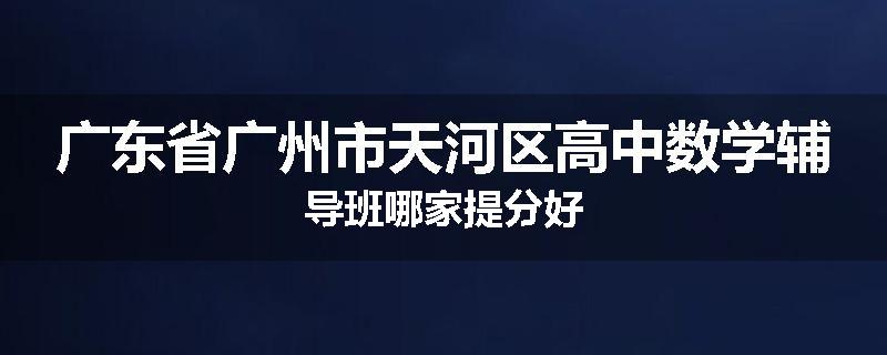 广东省广州市天河区高中数学辅导班哪家提分好
