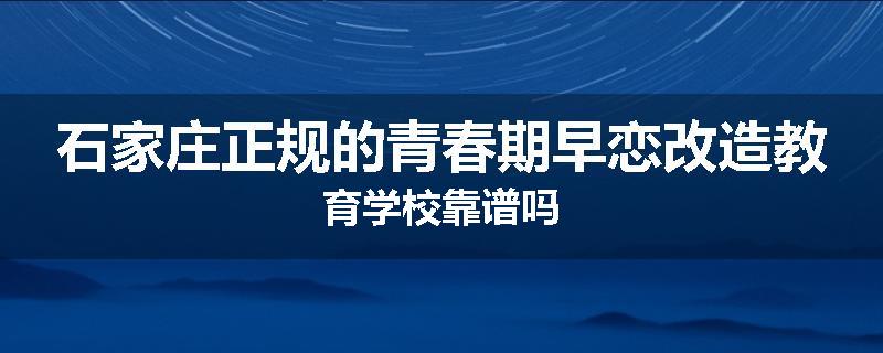 石家庄正规的青春期早恋改造教育学校靠谱吗