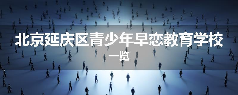北京延庆区青少年早恋教育学校一览