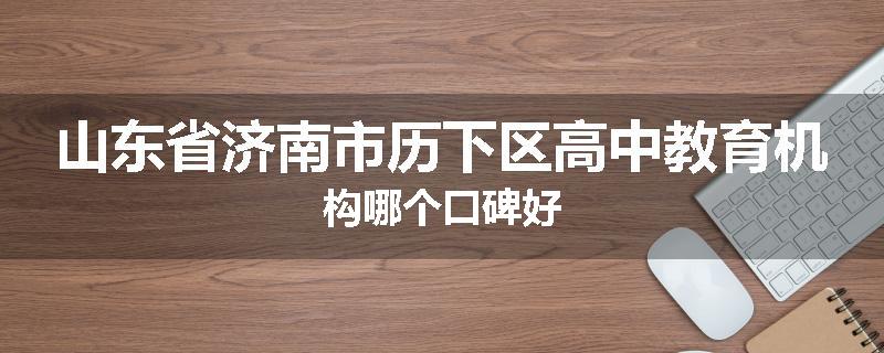 山东省济南市历下区高中教育机构哪个口碑好