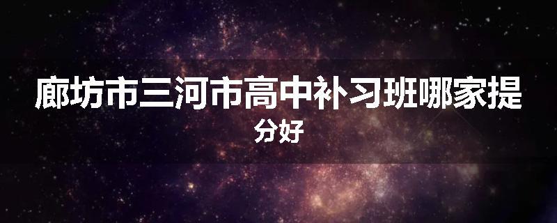 廊坊市三河市高中补习班哪家提分好