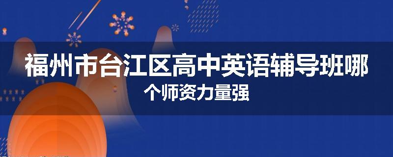 福州市台江区高中英语辅导班哪个师资力量强