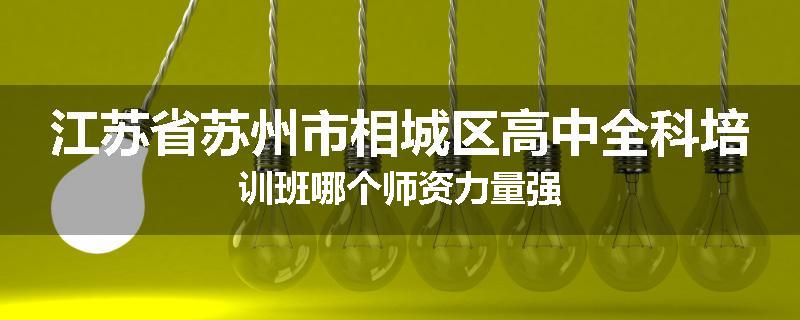 江苏省苏州市相城区高中全科培训班哪个师资力量强