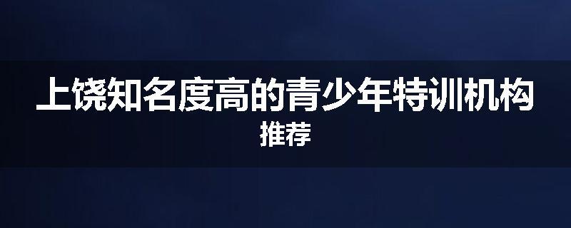 上饶知名度高的青少年特训机构推荐