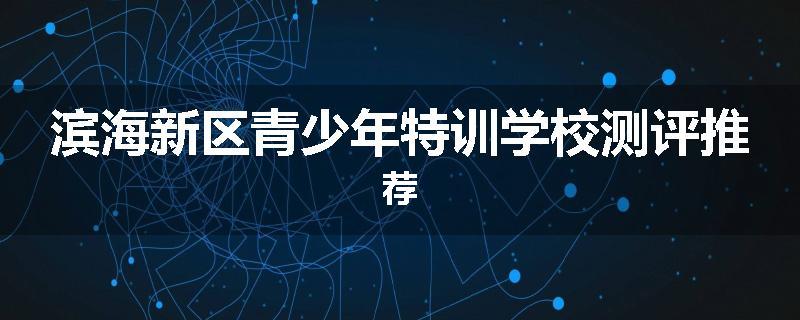 滨海新区青少年特训学校测评推荐