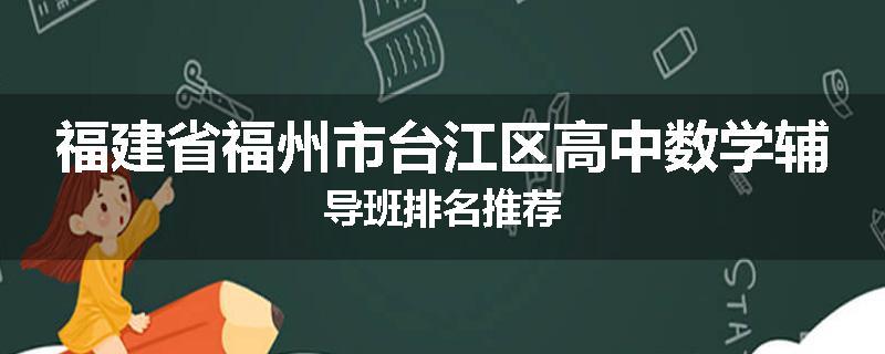 福建省福州市台江区高中数学辅导班排名推荐