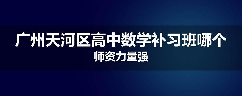 广州天河区高中数学补习班哪个师资力量强
