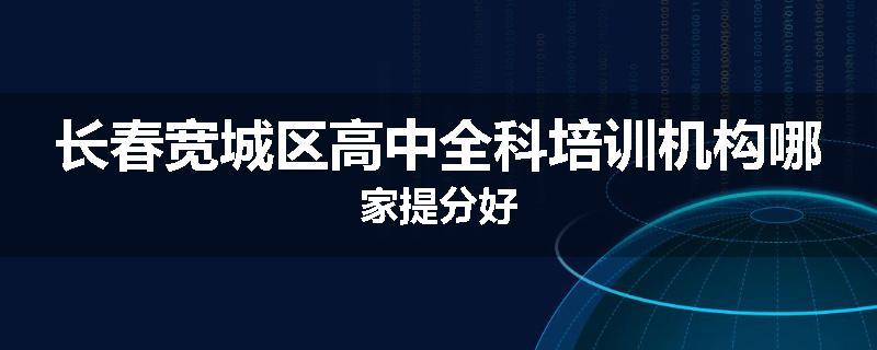 长春宽城区高中全科培训机构哪家提分好