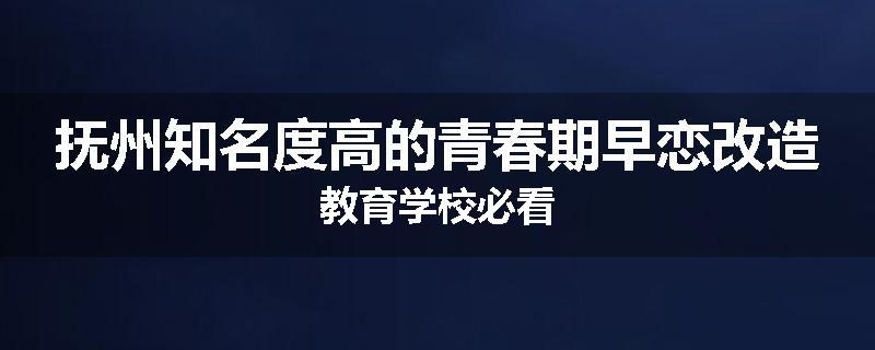 抚州知名度高的青春期早恋改造教育学校必看