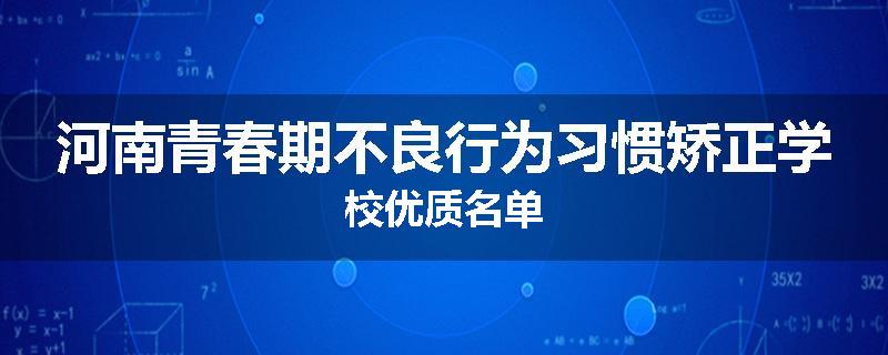 河南青春期不良行为习惯矫正学校优质名单