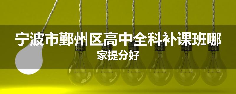 宁波市鄞州区高中全科补课班哪家提分好