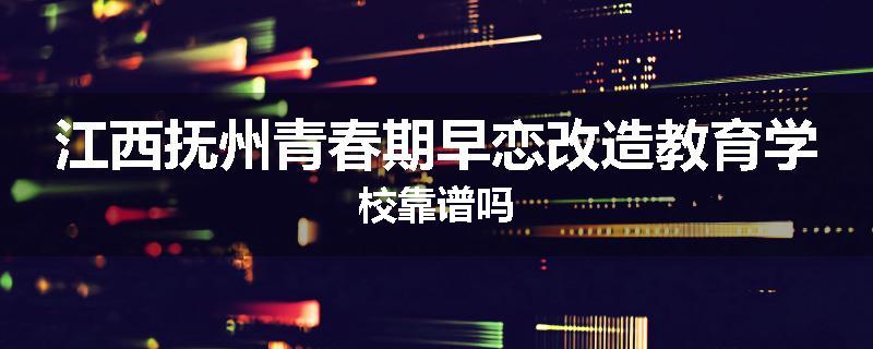 江西抚州青春期早恋改造教育学校靠谱吗