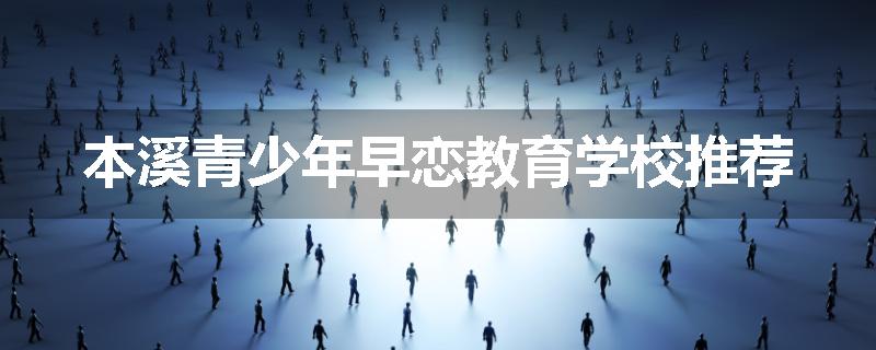 本溪青少年早恋教育学校推荐